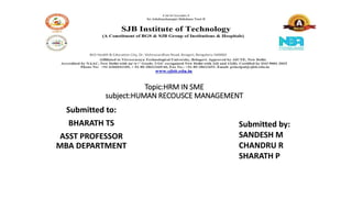 Topic:HRM IN SME
subject:HUMAN RECOUSCE MANAGEMENT
Submitted to:
BHARATH TS
ASST PROFESSOR
MBA DEPARTMENT
Submitted by:
SANDESH M
CHANDRU R
SHARATH P
 