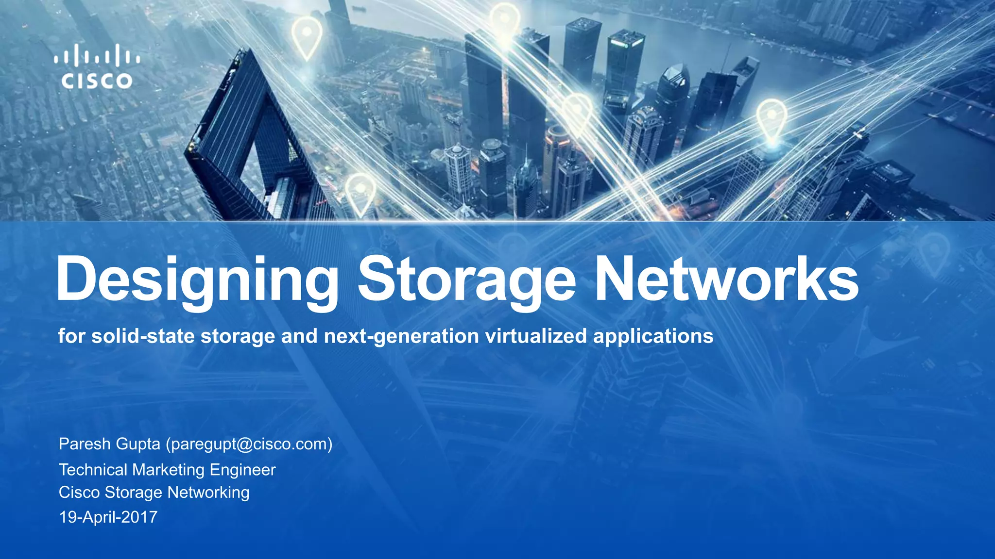 Paresh Gupta (paregupt@cisco.com)
Technical Marketing Engineer
Cisco Storage Networking
for solid-state storage and next-generation virtualized applications
Designing Storage Networks
19-April-2017
 