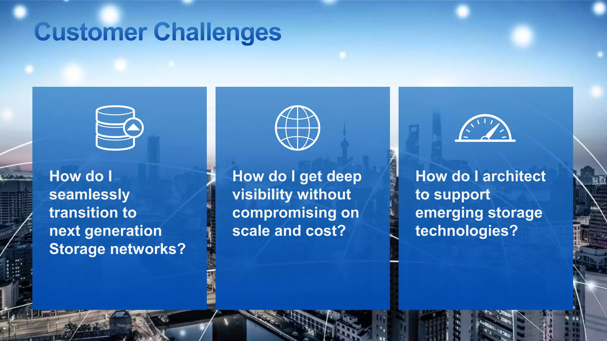 How do I
seamlessly
transition to
next generation
Storage networks?
How do I get deep
visibility without
compromising on
scale and cost?
How do I architect
to support
emerging storage
technologies?
 