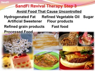 SandFi Revival Therapy Step 3
Avoid Food That Cause Uncontrolled
Hydrogenated Fat Refined Vegetable Oil Sugar
Artificial Sweetener Flour products
Refined grain products Fast food
Processed Food
SandFi
 