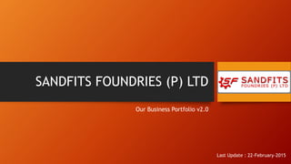 SANDFITS FOUNDRIES (P) LTD
Our Business Portfolio v2.0
Last Update : 22-February-2015
 