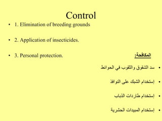 Control
• 1. Elimination of breeding grounds
• 2. Application of insecticides.
• 3. Personal protection. ‫المكافحة‬
:
•
‫الحوائط‬ ‫في‬ ‫والثقوب‬ ‫الشقوق‬ ‫سد‬
•
‫النوافذ‬ ‫على‬ ‫الشبك‬ ‫إستخدام‬
•
‫الذباب‬ ‫طاردات‬ ‫إستخدام‬
•
‫الحشرية‬ ‫المبيدات‬ ‫إستخدام‬
 