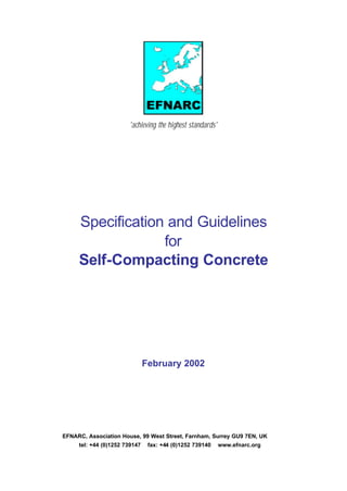 'achieving the highest standards'
Specification and Guidelines
for
Self-Compacting Concrete
February 2002
EFNARC, Association House, 99 West Street, Farnham, Surrey GU9 7EN, UK
tel: +44 (0)1252 739147 fax: +44 (0)1252 739140 www.efnarc.org
 