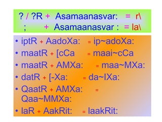 ? / ?R + Asamaanasvar: = r
; + Asamaanasvar : = la
• iptR + AadoXa: = ip~adoXa:
• maatR + [cCa = maai~cCa
• maatR + AMXa: = maa~MXa:
• datR + [-Xa: = da~IXa:
• QaatR + AMXa: =
Qaa~MMXa:
• laR + AakRit: = laakRit:
 