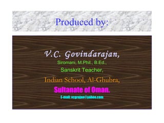 Produced by:
V.C. Govindarajan,
Siromani, M.Phil., B.Ed.,
Sanskrit Teacher,
Indian School, Al-Ghubra,
Sultanate of Oman.
E-mail: vcgrajan@yahoo.com
 
