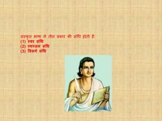 संस्कृ त भाषा में तीन प्रकार की संधि होती हैं:
(1) स्वर संधि
(2) व्यञ्जन संधि
(3) ववसर्ग संधि
 