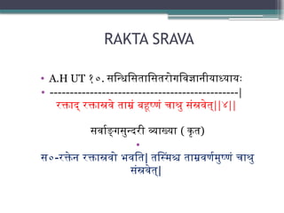 RAKTA SRAVA
• A.H UT १०. सन्धिसितासितरोगविज्ञानीयाध्यायः
• -----------------------------------------------|
रक्ताद् रक्तास्रवे ताम्रं बहूष्णं चाश्रु संस्रवेत्||४||
सर्वाङ्गसुन्दरी व्याख्या ( कृत)
•
स०-रक्तेन रक्तास्रवो भवति| तस्मिंश्च ताम्रवर्णमुष्णं चाश्रु
संस्रवेत्|
 