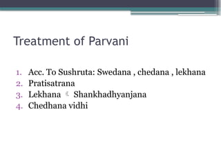 Treatment of Parvani
1. Acc. To Sushruta: Swedana , chedana , lekhana
2. Pratisatrana
3. Lekhana  Shankhadhyanjana
4. Chedhana vidhi
 