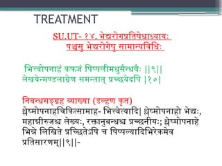 TREATMENT
SU.UT- १४. भेद्यरोगप्रतिषेधाध्यायः
पञ्चसु भेद्यरोगेषु सामान्यविधिः
भित्त्वोपनाहं कफजं पिप्पलीमधुसैन्धवैः ||९||
लेखयेन्मण्डलाग्रेण समन्तात् प्रच्छयेदपि |१०|
निबन्धसङ्ग्रह व्याख्या (डल्हण कृत)
श्लेष्मोपनाहचिकित्सामाह- भित्त्वेत्यादि| श्लेष्मोपनाहो भेद्यः,
महान्नीरुजश्च लेख्यः, रक्तानुबन्धश्च प्रच्छनीयः; श्लेष्मोपनाहे
भिन्ने लिखिते प्रच्छितेऽपि च पिप्पल्यादिभिरेकमेव
प्रतिसारणम्||९||-
 