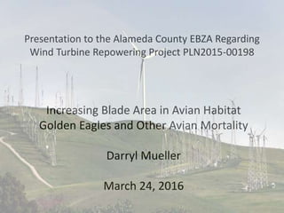 Presentation to the Alameda County EBZA Regarding
Wind Turbine Repowering Project PLN2015-00198
Increasing Blade Area in Avian Habitat
Golden Eagles and Other Avian Mortality
Darryl Mueller
March 24, 2016
 