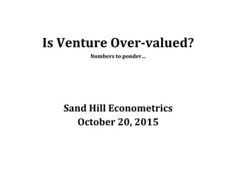 Is	Venture	Over‐valued?	
Numbers	to	ponder…	
	
	
	
Sand	Hill	Econometrics	
October	20,	2015	
	
 