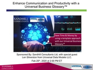 SANDHILL
CONSULTANTS
Enhance Communication and Productivity with a
Universal Business Glossary™
Sponsored By: Sandhill Consultants Ltd, with special guest
Len Silverston from Universal Data Models LLC.
Feb 25th, 2020 at 2:00 PM ET
 