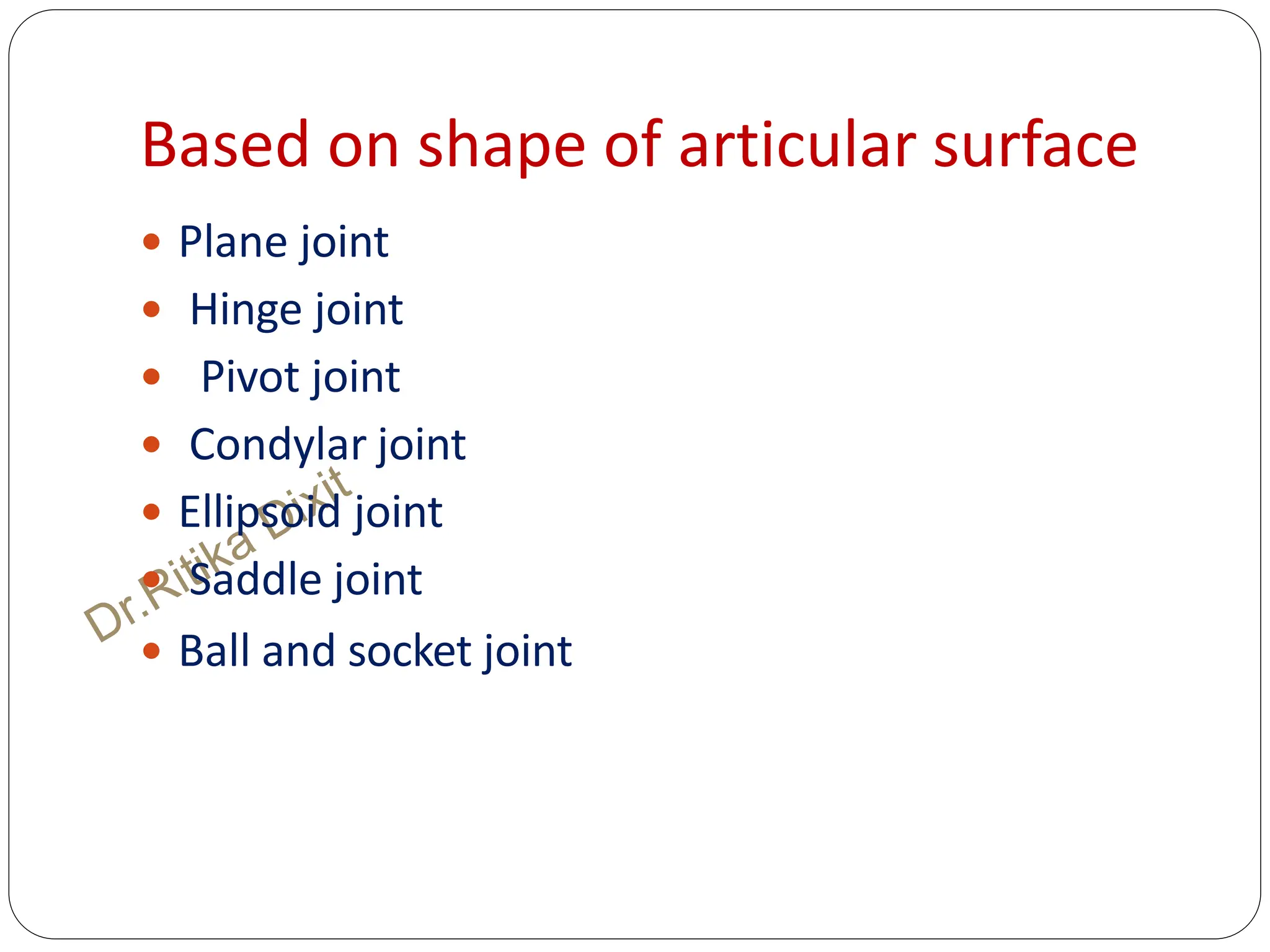 Based on shape of articular surface
 Plane joint
 Hinge joint
 Pivot joint
 Condylar joint
 Ellipsoid joint
 Saddle joint
 Ball and socket joint
 