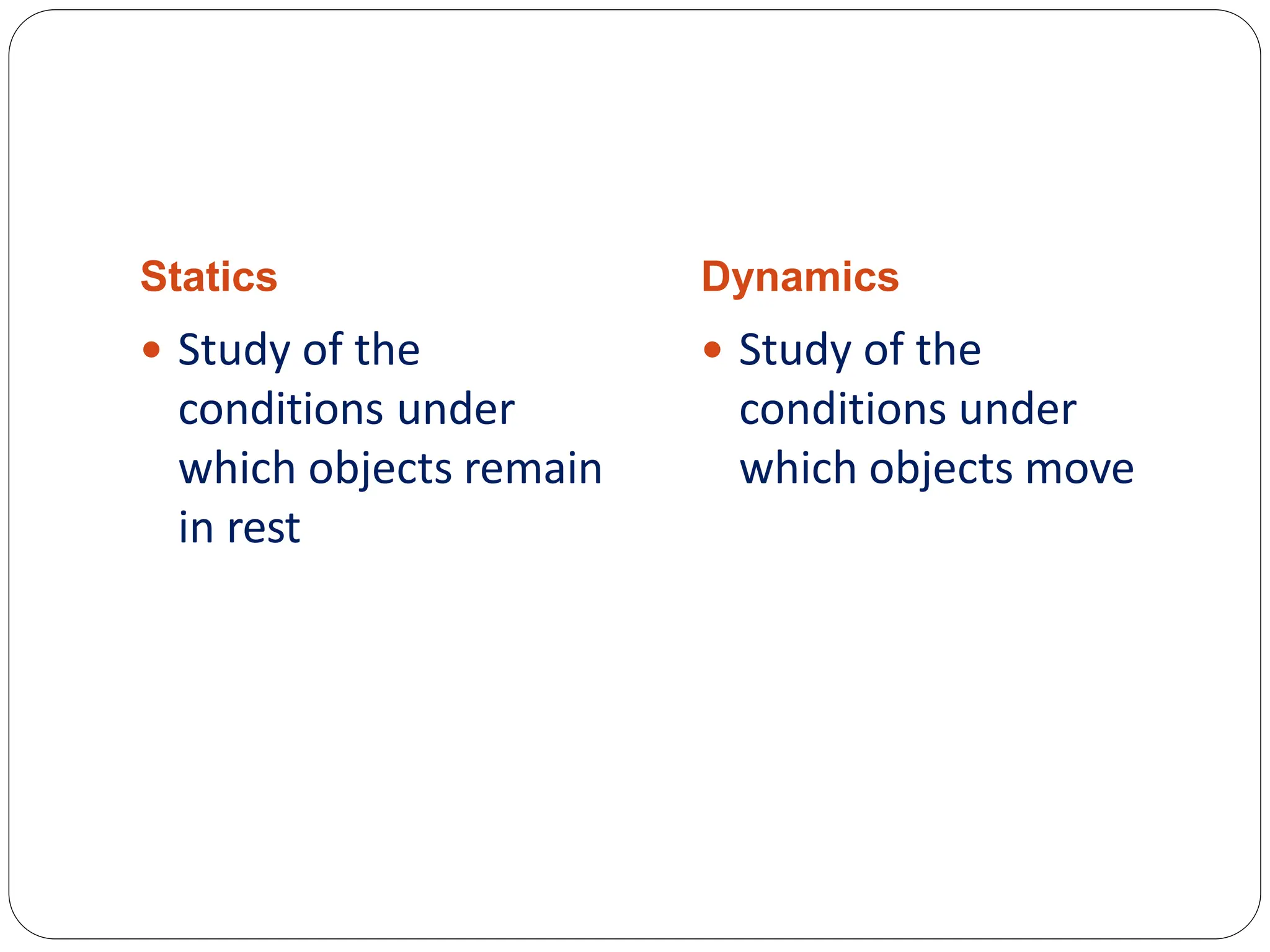 Statics Dynamics
 Study of the
conditions under
which objects remain
in rest
 Study of the
conditions under
which objects move
 