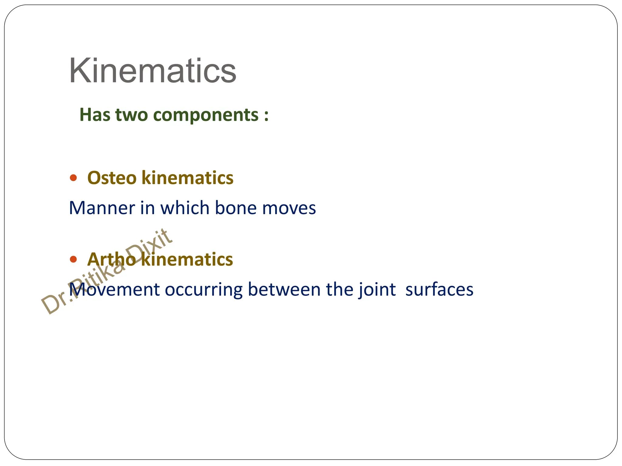 Kinematics
Has two components :
 Osteo kinematics
Manner in which bone moves
 Artho kinematics
Movement occurring between the joint surfaces
 