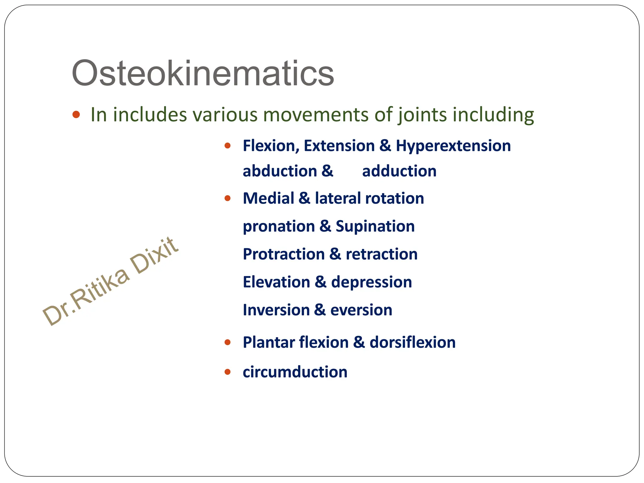 Osteokinematics
 In includes various movements of joints including
 Flexion, Extension & Hyperextension
abduction & adduction
 Medial & lateral rotation
pronation & Supination
Protraction & retraction
Elevation & depression
Inversion & eversion
 Plantar flexion & dorsiflexion
 circumduction
 