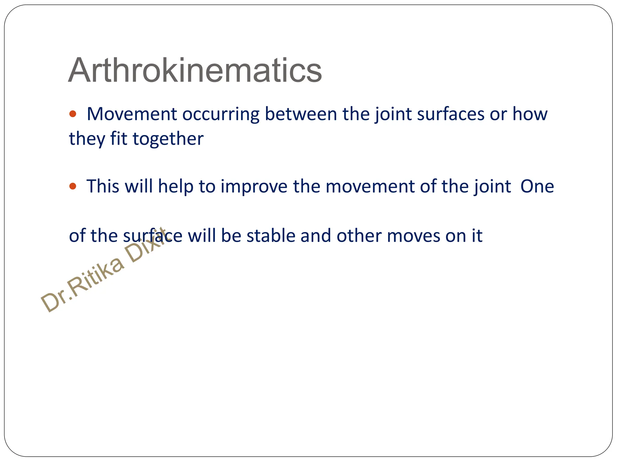 Arthrokinematics
 Movement occurring between the joint surfaces or how
they fit together
 This will help to improve the movement of the joint One
of the surface will be stable and other moves on it
 