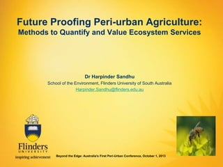 Future Proofing Peri-urban Agriculture:
Methods to Quantify and Value Ecosystem Services

Dr Harpinder Sandhu
School of the Environment, Flinders University of South Australia
Harpinder.Sandhu@flinders.edu.au

Beyond the Edge: Australia's First Peri-Urban Conference, October 1, 2013

 
