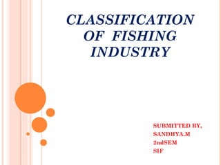 CLASSIFICATION
  OF FISHING
   INDUSTRY




         SUBMITTED BY,
         SANDHYA.M
         2ndSEM
         SIF
 
