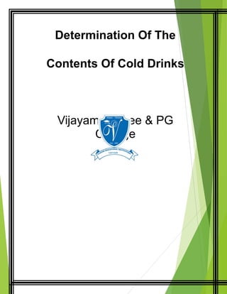 Determination Of The
Contents Of Cold Drinks
Vijayam Degree & PG
College
 