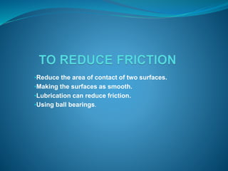 •Reduce the area of contact of two surfaces. 
•Making the surfaces as smooth. 
•Lubrication can reduce friction. 
•Using ball bearings. 
 