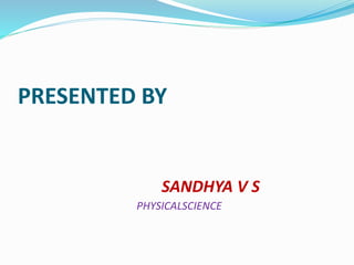 PRESENTED BY 
SANDHYA V S 
PHYSICALSCIENCE 
 