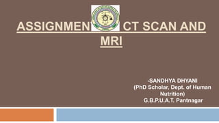 ASSIGNMENT ON CT SCAN AND
MRI
-SANDHYA DHYANI
(PhD Scholar, Dept. of Human
Nutrition)
G.B.P.U.A.T. Pantnagar
 