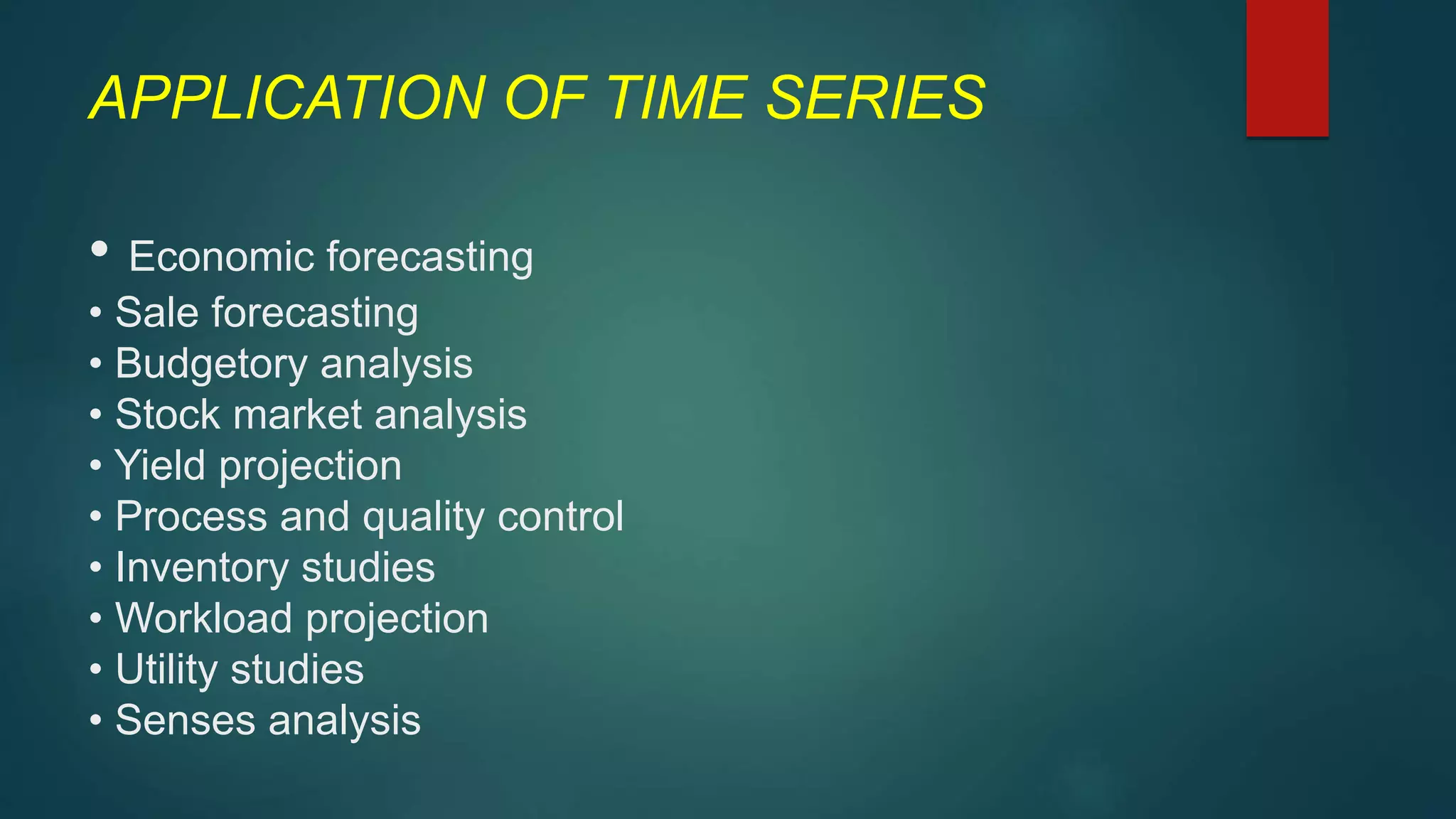 APPLICATION OF TIME SERIES
• Economic forecasting
• Sale forecasting
• Budgetory analysis
• Stock market analysis
• Yield projection
• Process and quality control
• Inventory studies
• Workload projection
• Utility studies
• Senses analysis
 