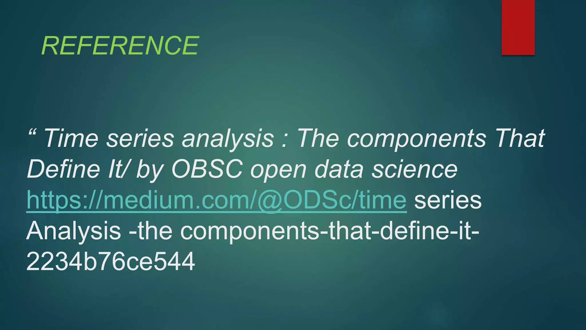 REFERENCE
“ Time series analysis : The components That
Define It/ by OBSC open data science
https://medium.com/@ODSc/time series
Analysis -the components-that-define-it-
2234b76ce544
 