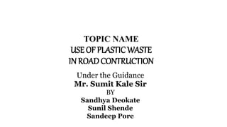 TOPIC NAME
USE OF PLASTIC WASTE
IN ROAD CONTRUCTION
Under the Guidance
Mr. Sumit Kale Sir
BY
Sandhya Deokate
Sunil Shende
Sandeep Pore
 