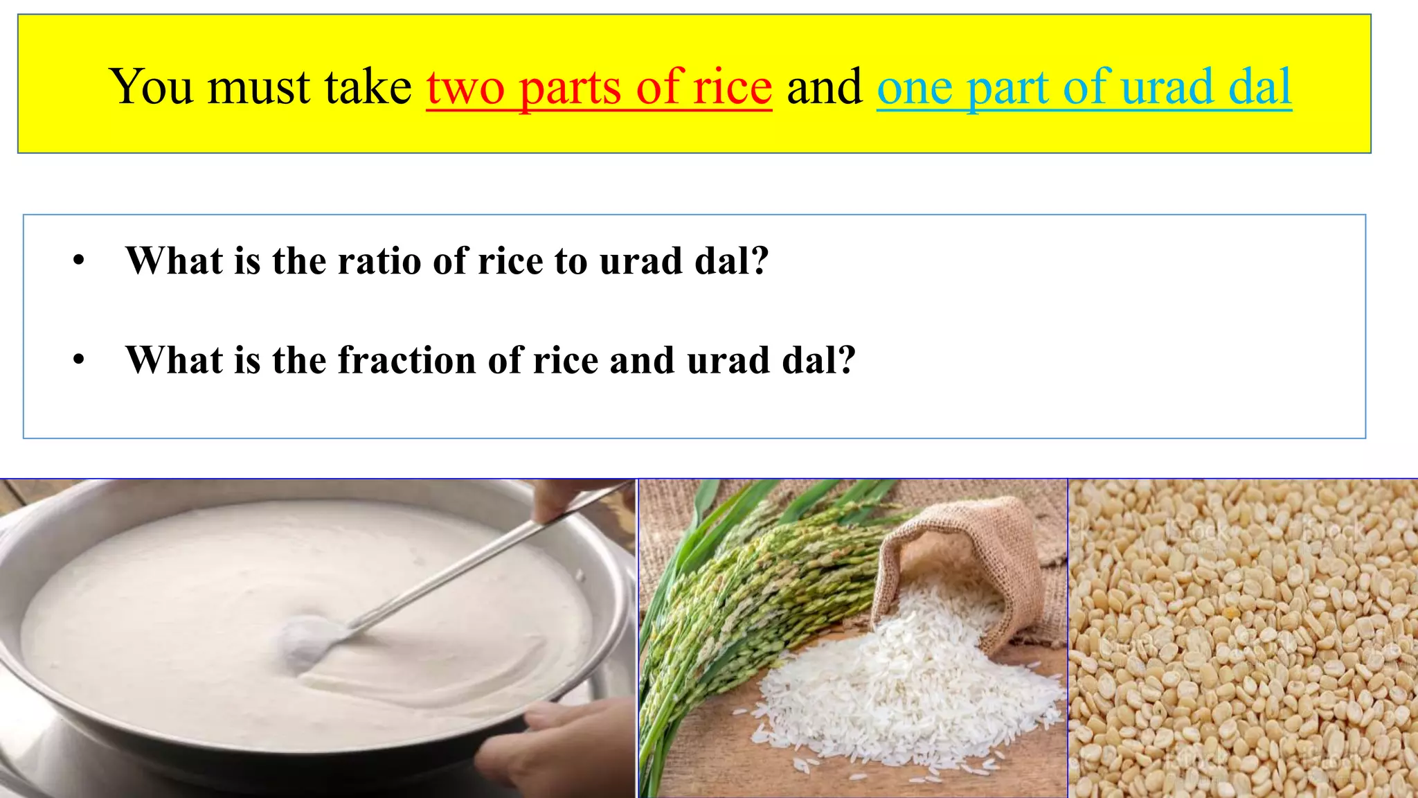 You must take two parts of rice and one part of urad dal
• What is the ratio of rice to urad dal?
• What is the fraction of rice and urad dal?
 