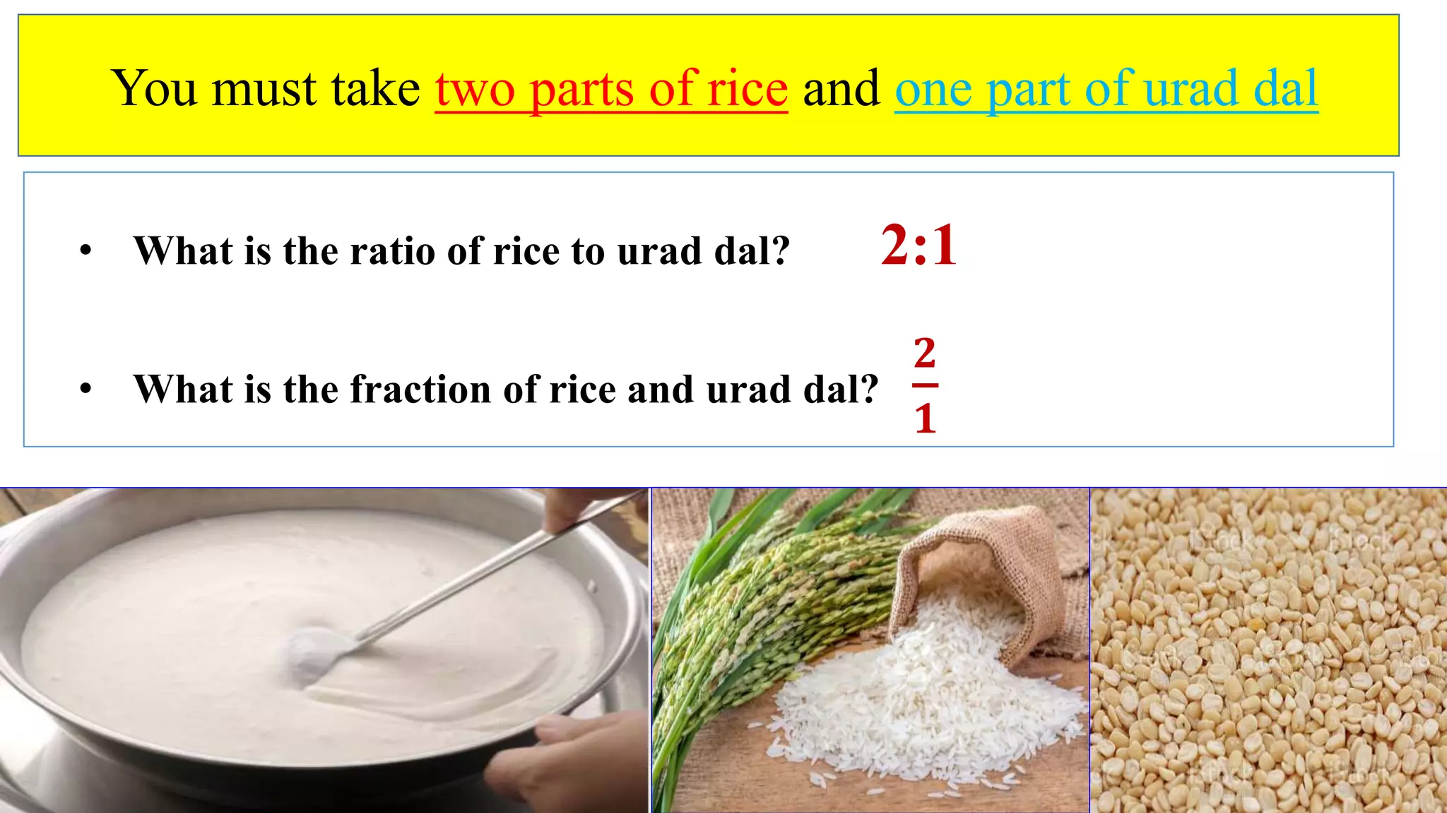 You must take two parts of rice and one part of urad dal
• What is the ratio of rice to urad dal? 2:1
• What is the fraction of rice and urad dal?
𝟐
𝟏
 