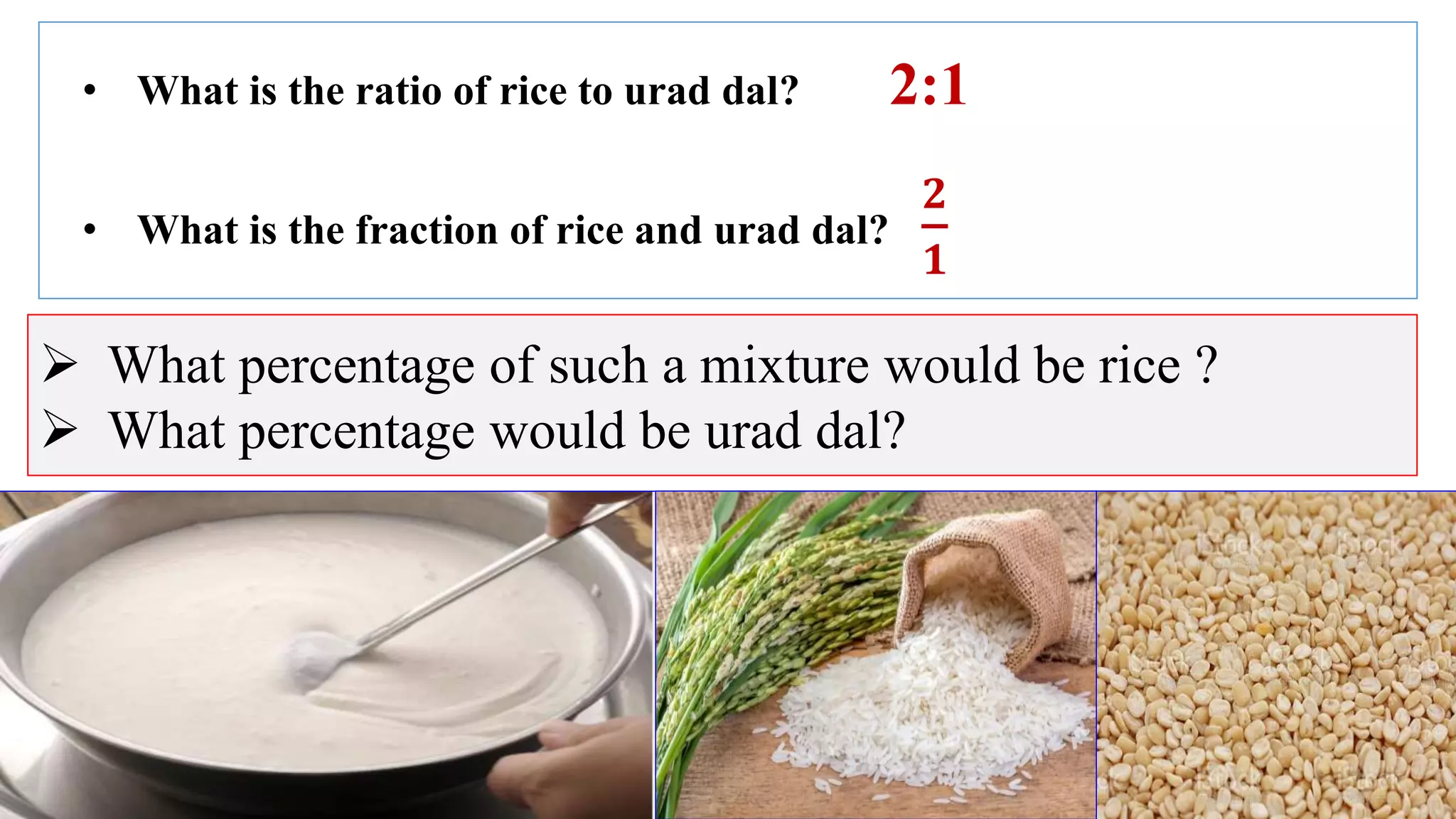  What percentage of such a mixture would be rice ?
 What percentage would be urad dal?
• What is the ratio of rice to urad dal? 2:1
• What is the fraction of rice and urad dal?
𝟐
𝟏
 