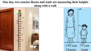 One day, two cousins Heena and Amir are measuring their heights
along with a wall.
 