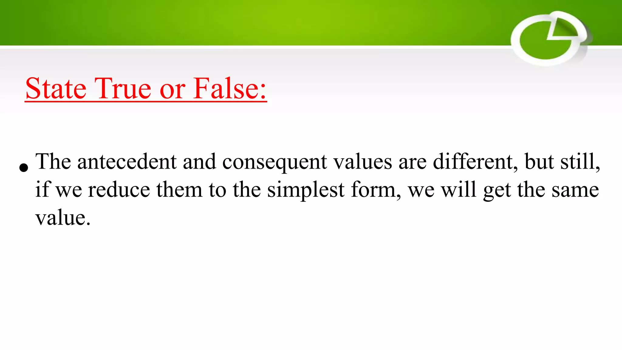 State True or False:
•The antecedent and consequent values are different, but still,
if we reduce them to the simplest form, we will get the same
value.
 