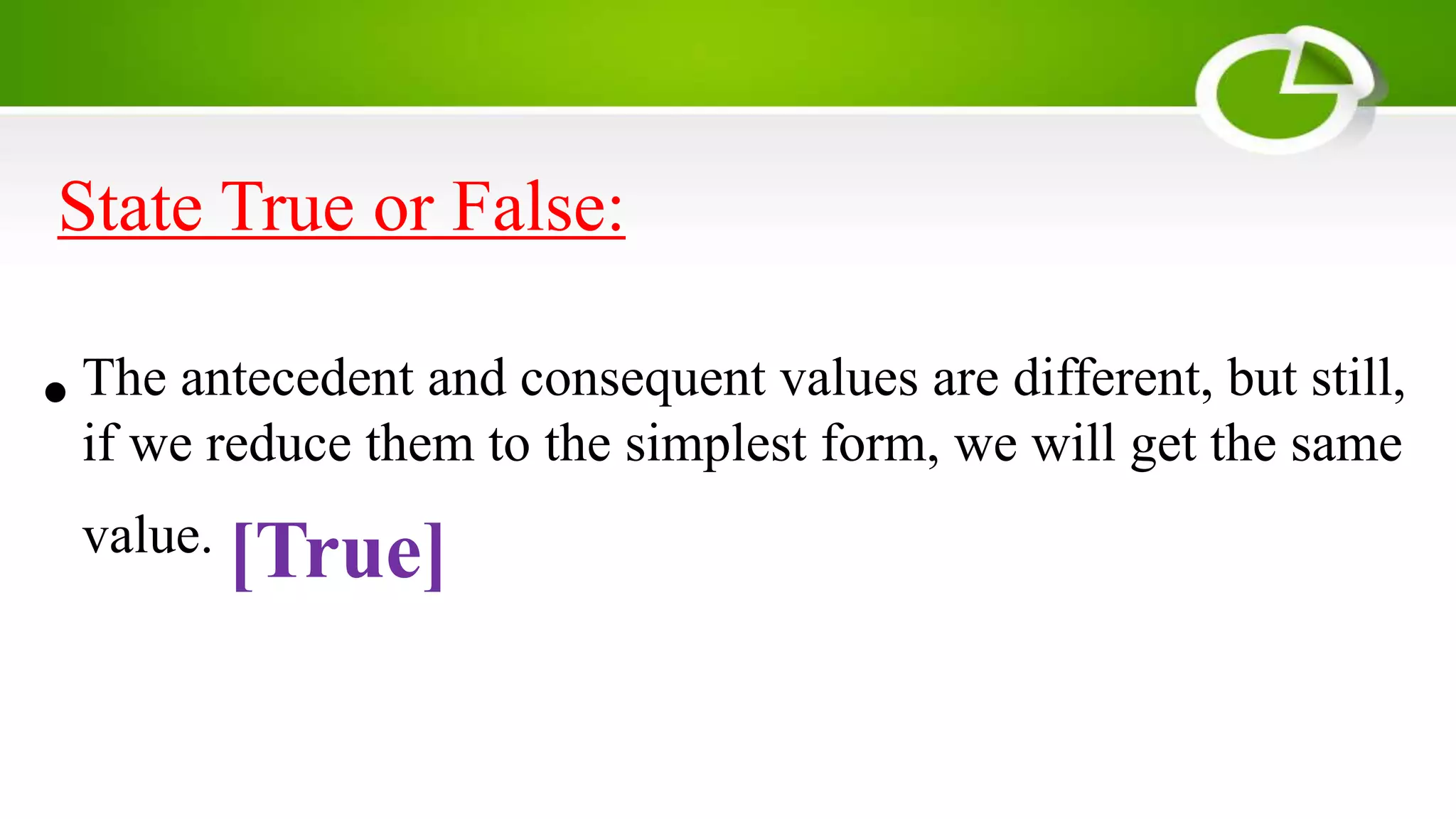 State True or False:
•The antecedent and consequent values are different, but still,
if we reduce them to the simplest form, we will get the same
value. [True]
 