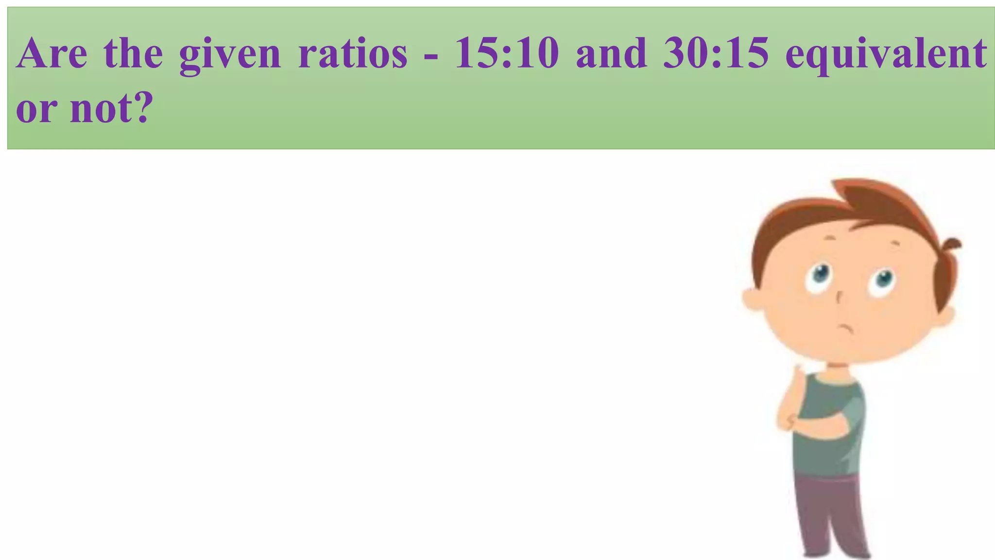 Are the given ratios - 15:10 and 30:15 equivalent
or not?
 