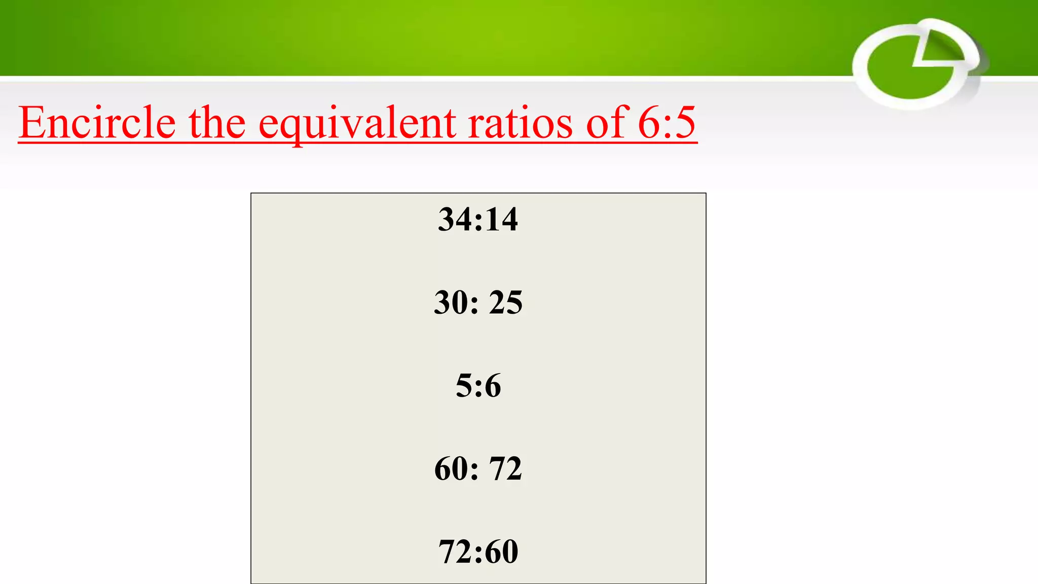 Encircle the equivalent ratios of 6:5
34:14
30: 25
5:6
60: 72
72:60
 