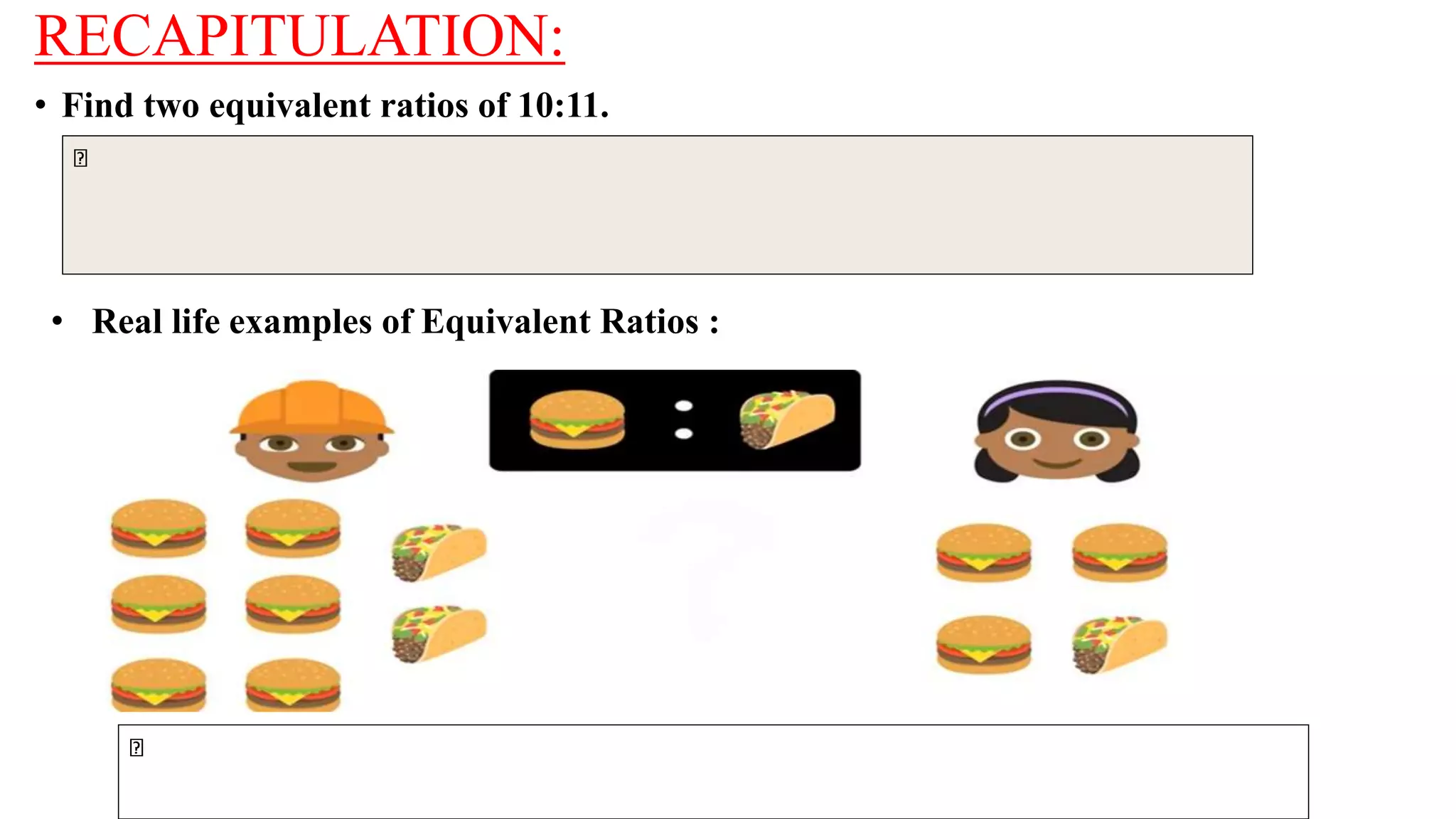RECAPITULATION:
• Find two equivalent ratios of 10:11.
• Real life examples of Equivalent Ratios :
 