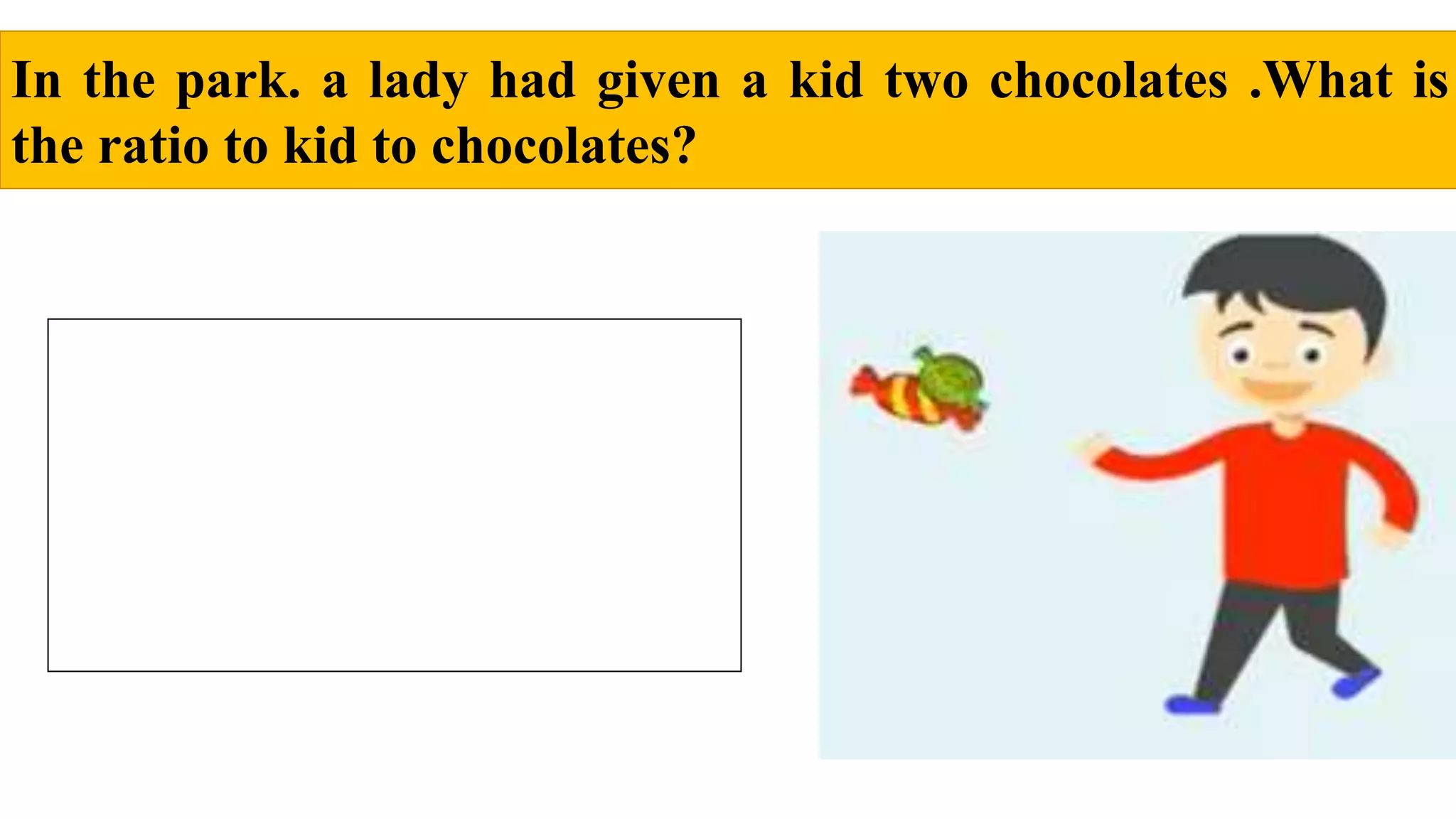 In the park. a lady had given a kid two chocolates .What is
the ratio to kid to chocolates?
 