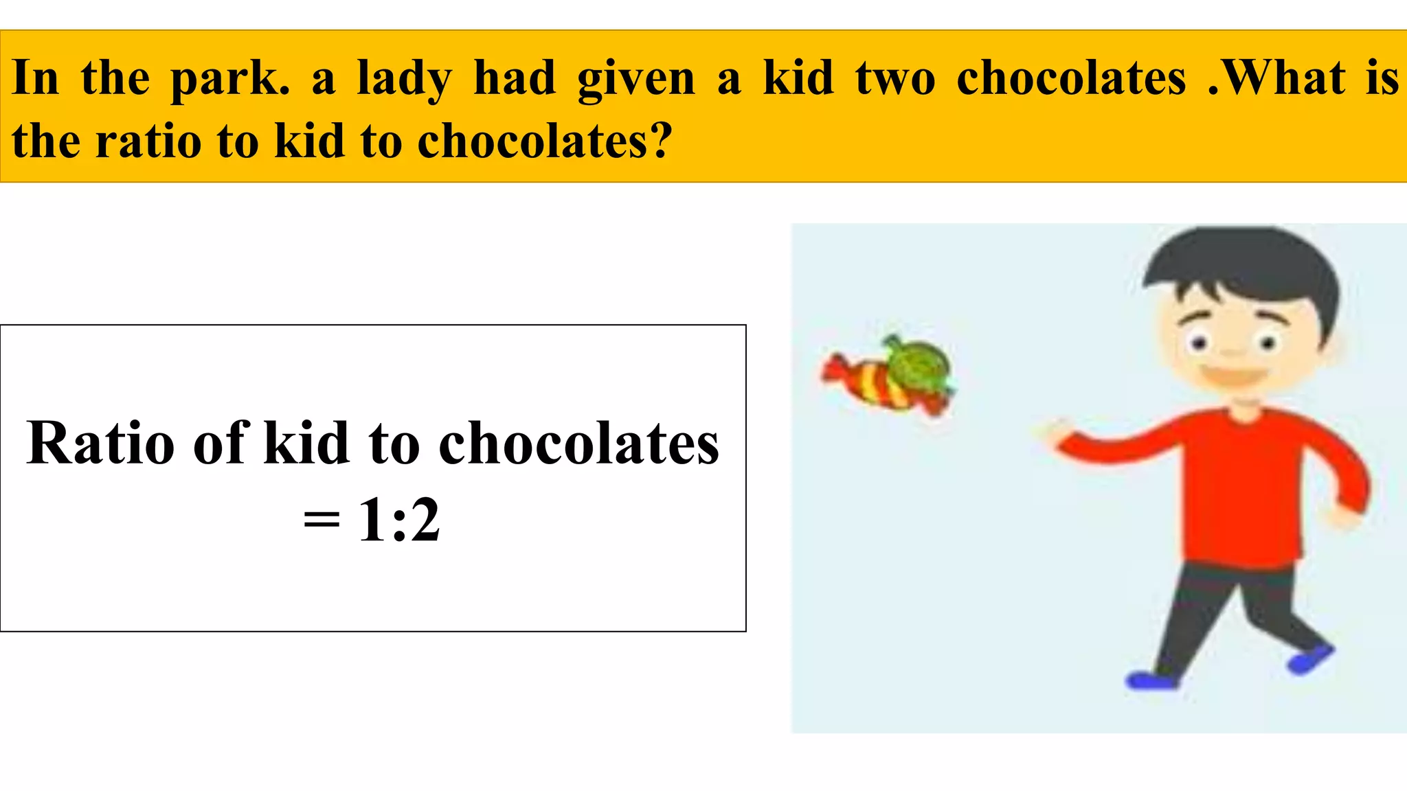 In the park. a lady had given a kid two chocolates .What is
the ratio to kid to chocolates?
Ratio of kid to chocolates
= 1:2
 
