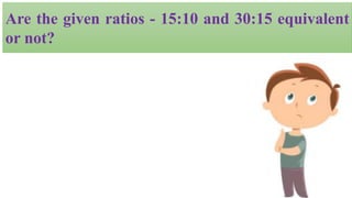 Are the given ratios - 15:10 and 30:15 equivalent
or not?
 