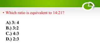 A) 3: 4
B.) 3:2
C.) 4:3
D.) 2:3
• Which ratio is equivalent to 14:21?
 