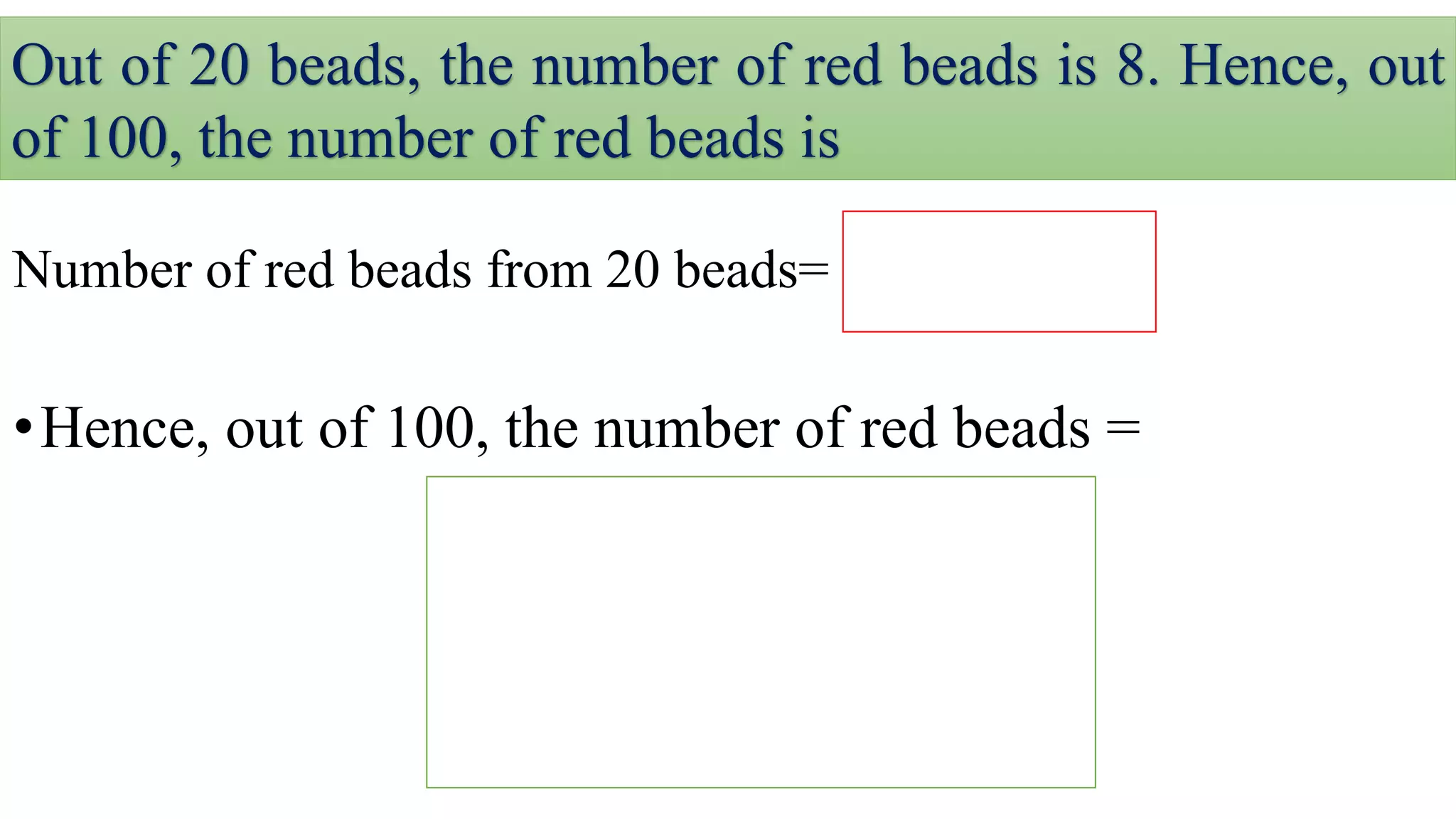 Out of 20 beads, the number of red beads is 8. Hence, out
of 100, the number of red beads is
Number of red beads from 20 beads=
•Hence, out of 100, the number of red beads =
 