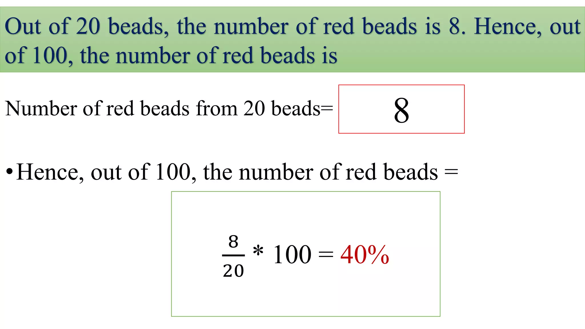 Out of 20 beads, the number of red beads is 8. Hence, out
of 100, the number of red beads is
Number of red beads from 20 beads=
•Hence, out of 100, the number of red beads =
8
8
20
* 100 = 40%
 