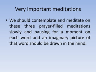 Very Important meditationsWe should contemplate and meditate on these three prayer-filled meditations slowly and pausing for a moment on each word and an imaginary picture of that word should be drawn in the mind.