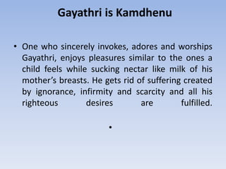 Gayathri is Kamdhenu<br />One who sincerely invokes, adores and worships Gayathri, enjoys pleasures similar to the ones a ...