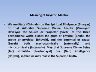 Meaning of Gayathri Mantra<br />We meditate (Dhimahi) on the Spiritual Effulgence (Bhargas) of that Adorable Supreme Divin...