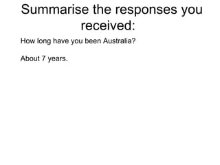 Summarise the responses you received:  How long have you been Australia? About 7 years.  