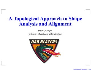 A Topological Approach to Shape
    Analysis and Alignment
                  David O’Gwynn
        University of Alabama at Birmingham




                                              Sandia National Laboratories – p. 1/5
 
